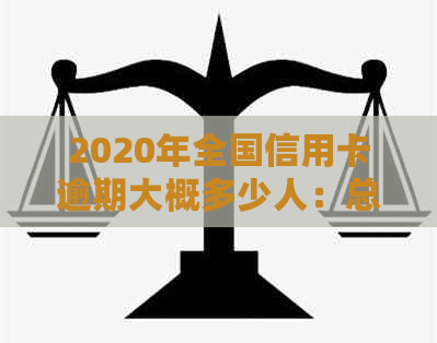 2020年全国信用卡逾期大概多少人：总金额与人数数据概览