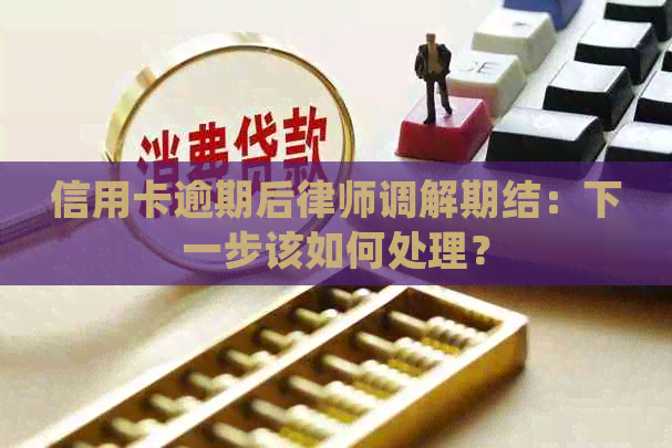 信用卡逾期后律师调解期结：下一步该如何处理？