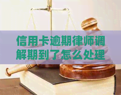 信用卡逾期律师调解期到了怎么处理：协商、函件应对策略