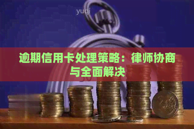 逾期信用卡处理策略：律师协商与全面解决