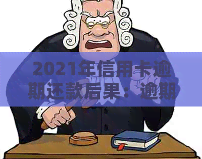 2021年信用卡逾期还款后果：逾期金额、罚款、刑事责任全方位解析