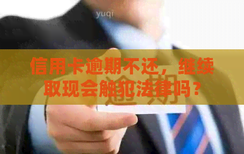 信用卡逾期不还，继续取现会触犯法律吗？