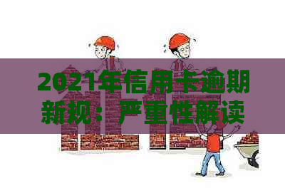 2021年信用卡逾期新规：严重性解读、应对策略以及可能的法律后果全面解析