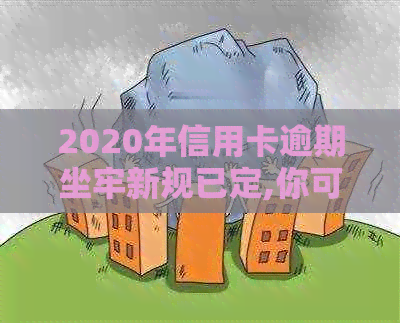 2020年信用卡逾期坐牢新规已定,你可要小心了!-2021年信用卡逾期坐牢新规已定