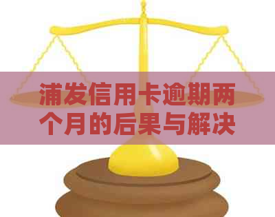 浦发信用卡逾期两个月的后果与解决办法