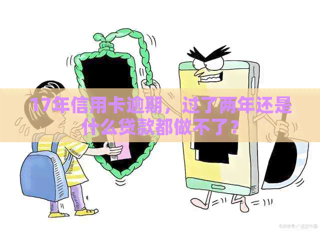 17年信用卡逾期，过了两年还是什么贷款都做不了？