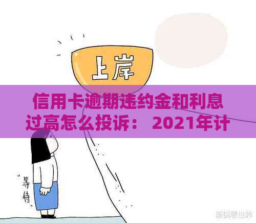 信用卡逾期违约金和利息过高怎么投诉： 2021年计算方法与处理建议