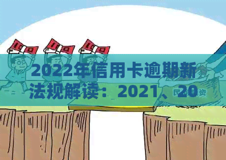 2022年信用卡逾期新法规解读：2021、2020年逾期新规定及最新政策