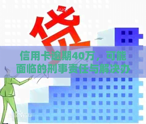 信用卡逾期40万，可能面临的刑事责任与解决办法详述