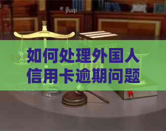 如何处理外国人信用卡逾期问题：全面指南与解决方案