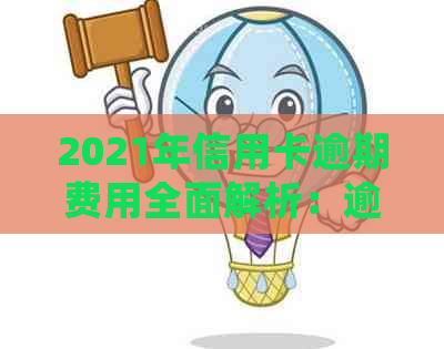 2021年信用卡逾期费用全面解析：逾期金额、罚息利率及逾期处理流程