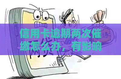 信用卡逾期两次催缴怎么办，有影响吗？可以贷款吗？