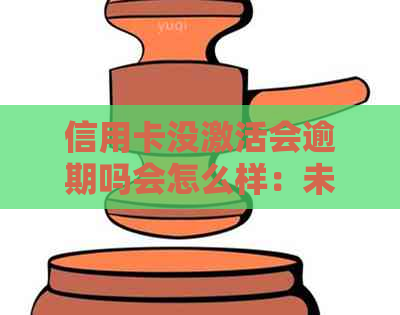 信用卡没激活会逾期吗会怎么样：未激活信用卡是否会导致逾期和相关后果？