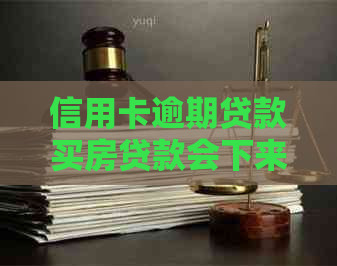 信用卡逾期贷款买房贷款会下来：疑问解答及可能影响