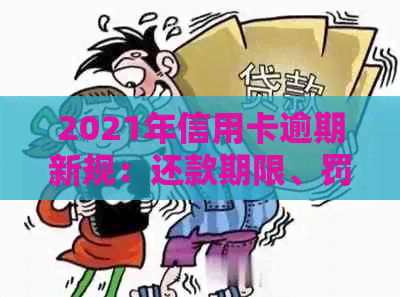 2021年信用卡逾期新规：还款期限、罚息标准及影响一览