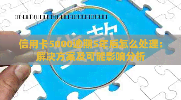 信用卡5000逾期5年后怎么处理：解决方案及可能影响分析