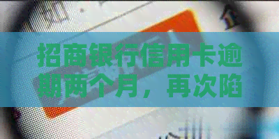 招商银行信用卡逾期两个月，再次陷入逾额困境：原因与解决策略