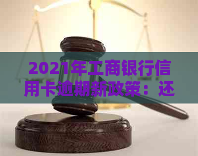 2021年工商银行信用卡逾期新政策：还款期限长、罚息减免等多项调整