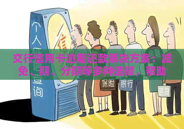 交行信用卡逾期还款解决方案：减免、期、分期等多种选择，帮助您度过难关