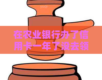 在农业银行办了信用卡一年了没去领还能去领吗，如果不激活会收取年费吗？