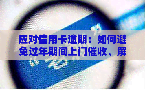 应对信用卡逾期：如何避免过年期间上门、解决逾期问题及降低信用损失