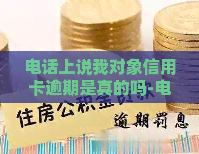 电话上说我对象信用卡逾期是真的吗-电话上说我对象信用卡逾期是真的吗吗