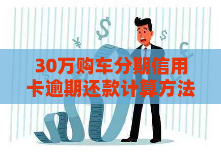 30万购车分期信用卡逾期还款计算方法与后果详解，助您避免逾期影响信用记录