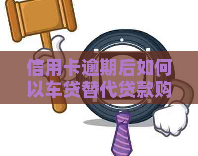 信用卡逾期后如何以车贷替代贷款购买汽车？