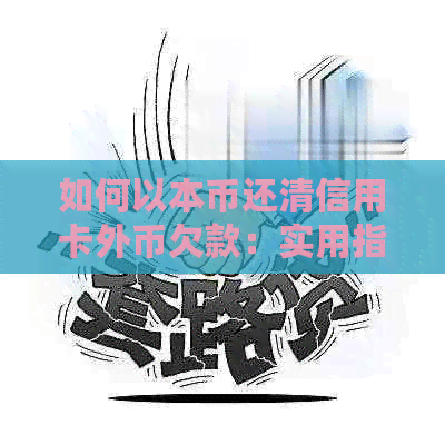 如何以本币还清信用卡外币欠款：实用指南与策略