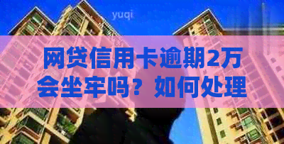 网贷信用卡逾期2万会坐牢吗？如何处理？