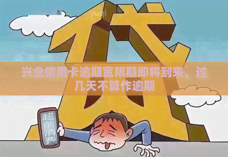 兴业信用卡逾期宽限期即将到来，过几天不算作逾期