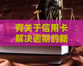 有关于信用卡解决逾期的新规吗？2021年最新政策解析