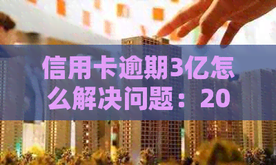 信用卡逾期3亿怎么解决问题：2021年788亿、3000、3天、300元逾期处理方法