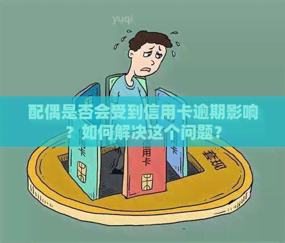 配偶是否会受到信用卡逾期影响？如何解决这个问题？