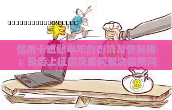 信用卡逾期半年的影响及恢复措：是否上及如何解决信用问题？