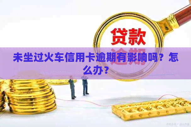 未坐过火车信用卡逾期有影响吗？怎么办？