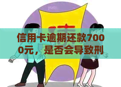 信用卡逾期还款7000元，是否会导致刑事责任？