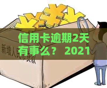 信用卡逾期2天有事么？ 2021年逾期两天还款，忘记还信用卡两天会有影响吗？