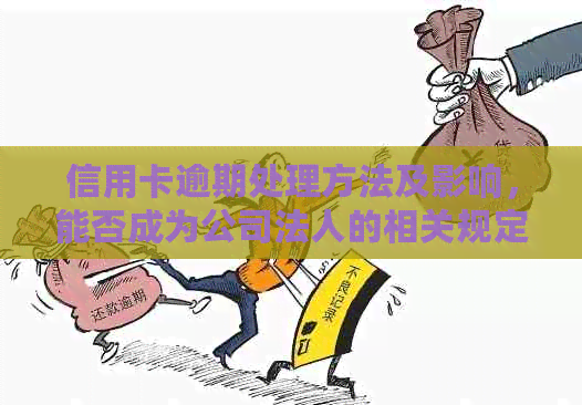 信用卡逾期处理方法及影响，能否成为公司法人的相关规定解析