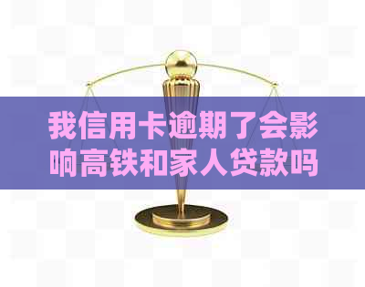 我信用卡逾期了会影响高铁和家人贷款吗？我应该怎么办？