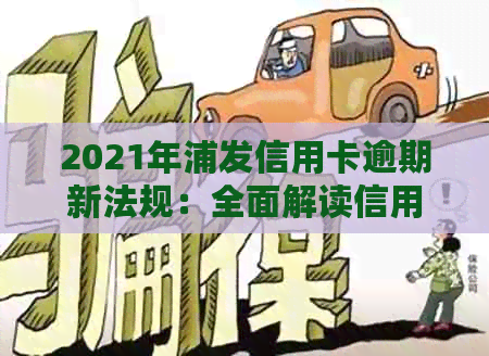 2021年浦发信用卡逾期新法规：全面解读信用还款期限、罚款政策与逾期利率