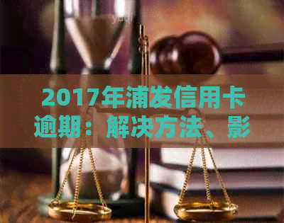 2017年浦发信用卡逾期：解决方法、影响、预防策略及个人信用恢复全解析