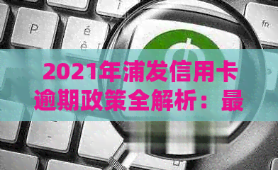 2021年浦发信用卡逾期政策全解析：最新规定与新法规深度解读