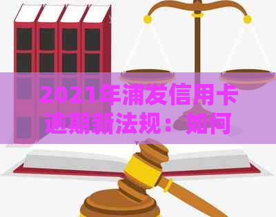 2021年浦发信用卡逾期新法规：如何编写年费逾期证明？