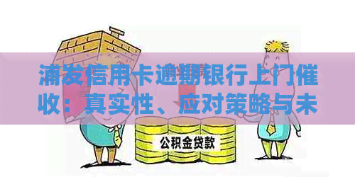 浦发信用卡逾期银行上门：真实性、应对策略与未来步骤