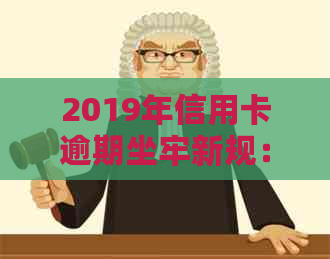 2019年信用卡逾期坐牢新规：量刑与相关细节