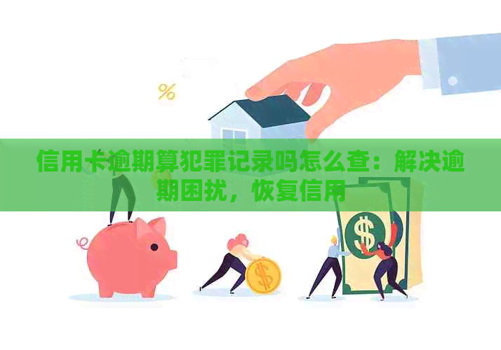 信用卡逾期算犯罪记录吗怎么查：解决逾期困扰，恢复信用