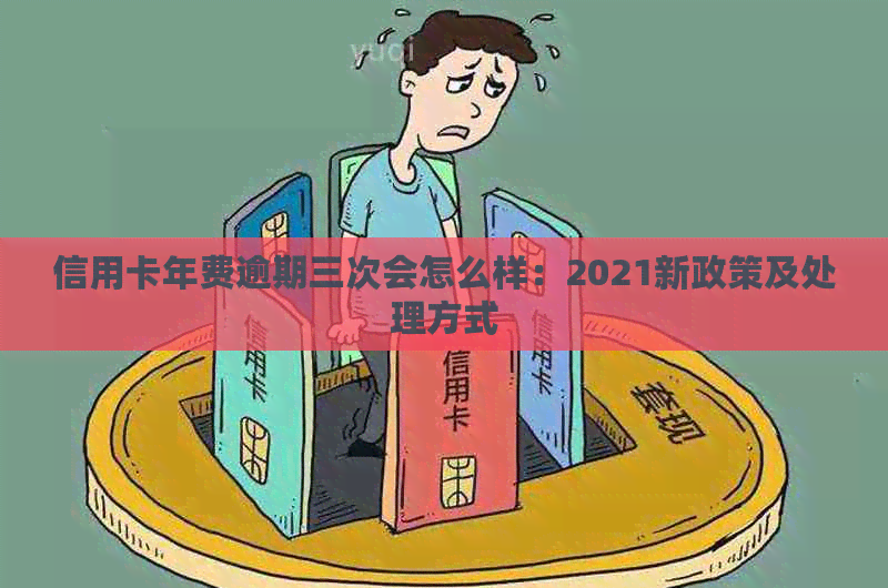 信用卡年费逾期三次会怎么样：2021新政策及处理方式