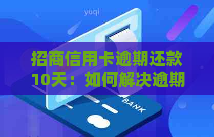 招商信用卡逾期还款10天：如何解决逾期问题、影响和补救措一览