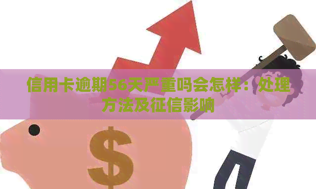 信用卡逾期56天严重吗会怎样：处理方法及影响